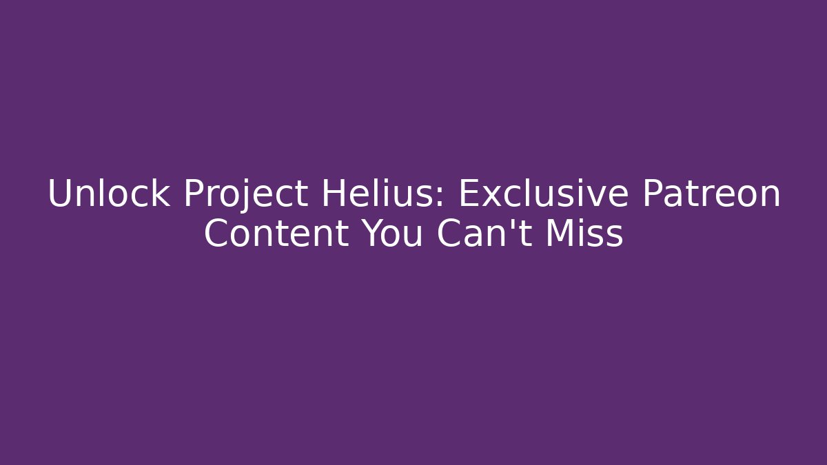 Unlock Project Helius: Exclusive Patreon Content You Can't Miss