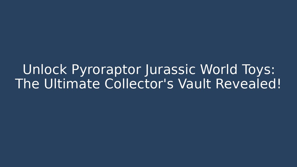 Unlock Pyroraptor Jurassic World Toys: The Ultimate Collector’s Vault Revealed!