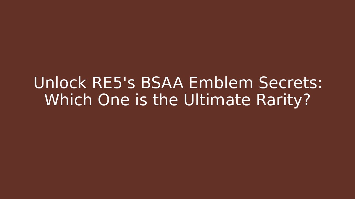 Unlock RE5's BSAA Emblem Secrets: Which One is the Ultimate Rarity?