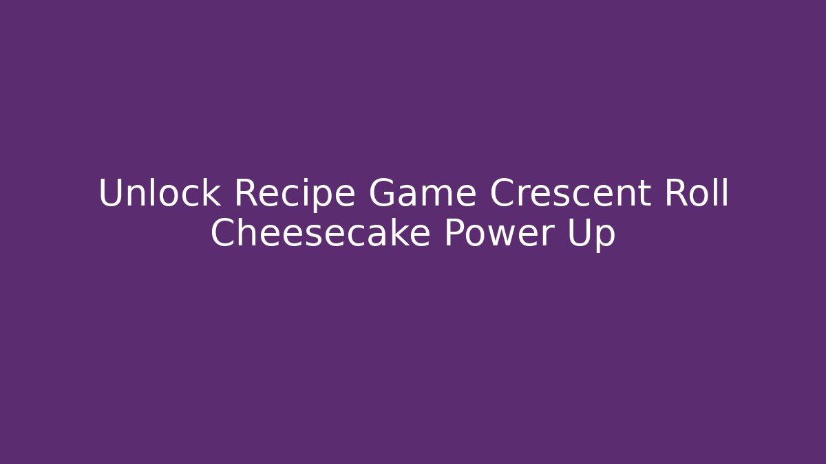 Unlock Recipe Game Crescent Roll Cheesecake Power Up