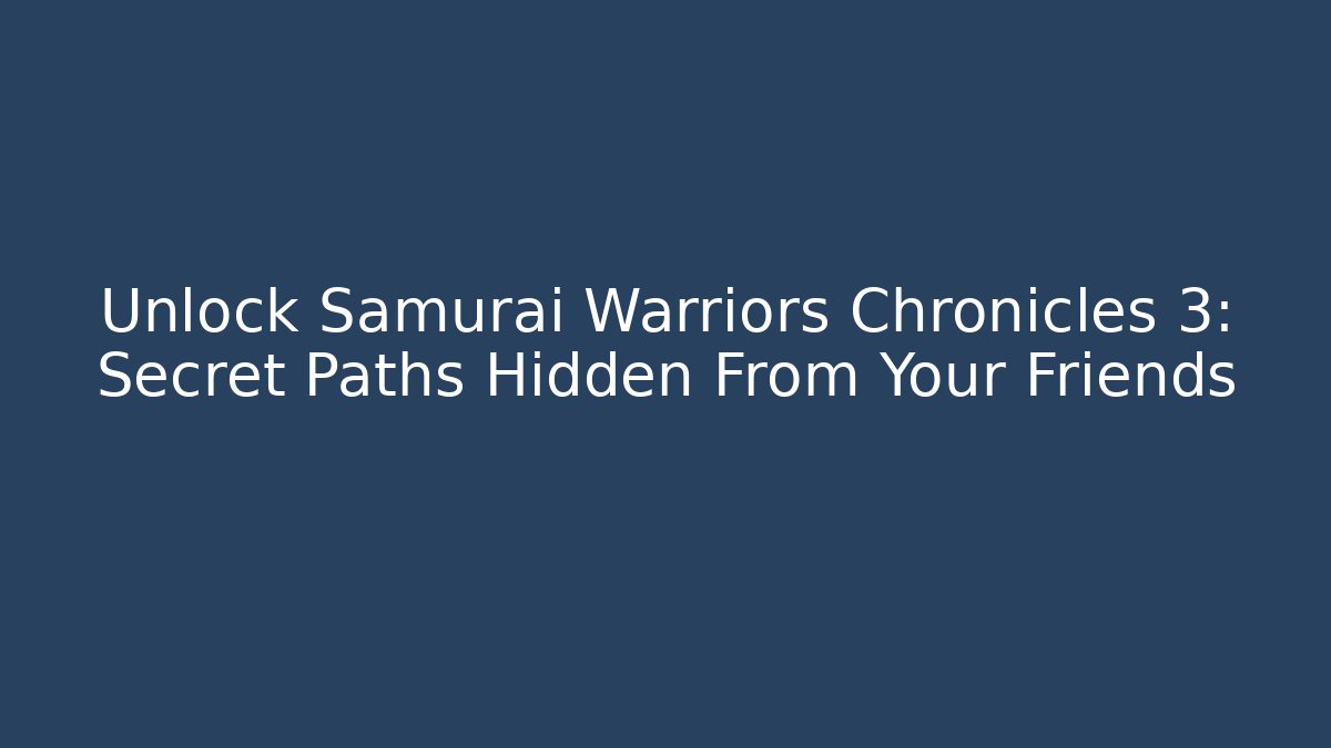 Unlock Samurai Warriors Chronicles 3: Secret Paths Hidden From Your Friends
