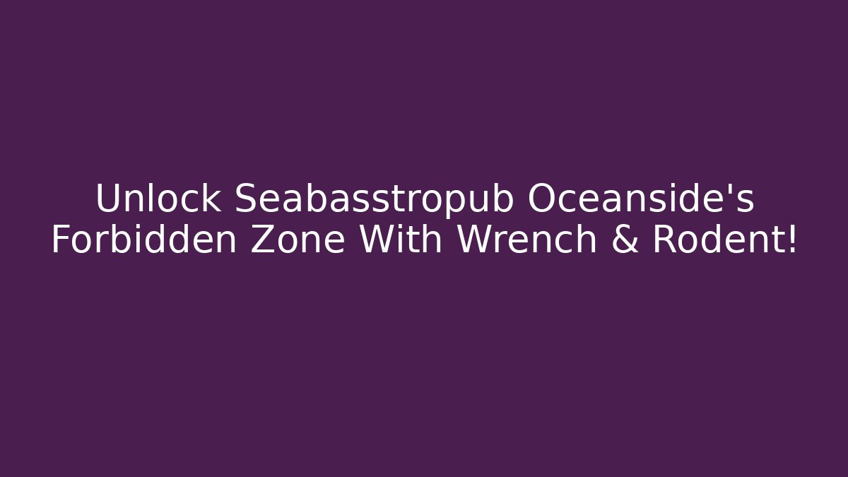 Unlock Seabasstropub Oceanside's Forbidden Zone With Wrench & Rodent!