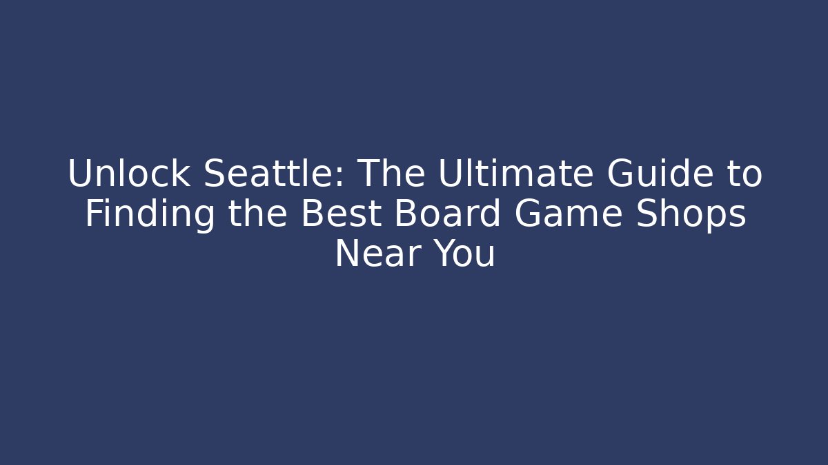 Unlock Seattle: The Ultimate Guide to Finding the Best Board Game Shops Near You