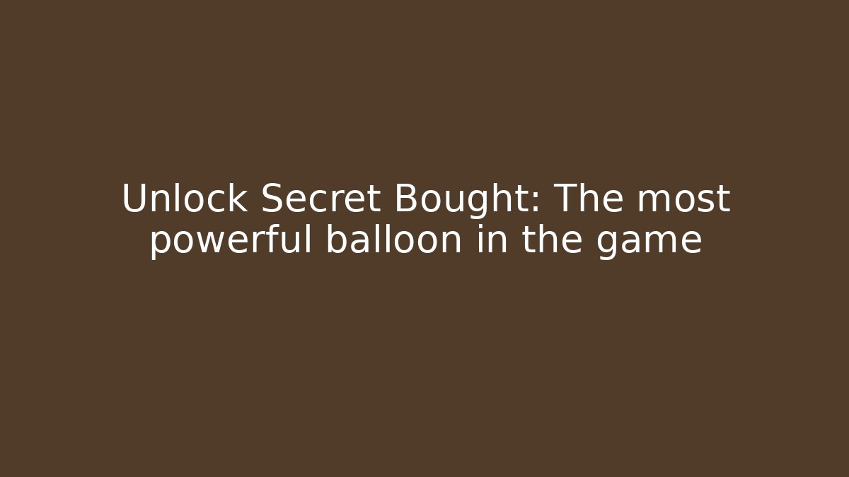 Unlock Secret Bought: The most powerful balloon in the game