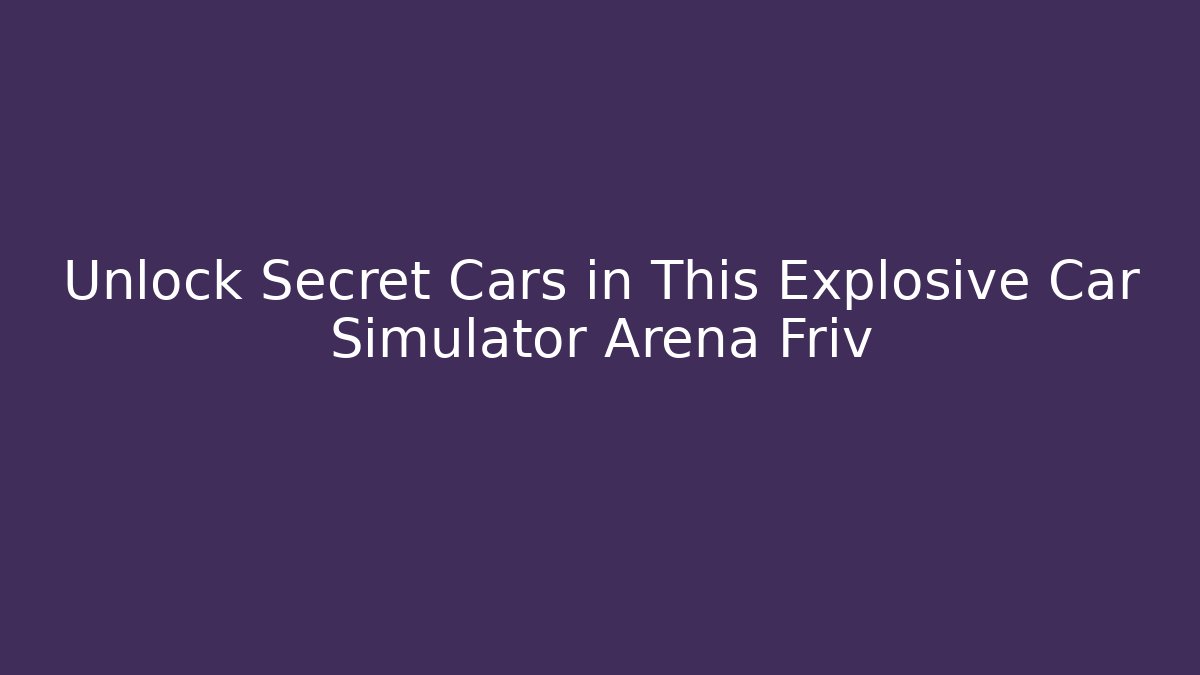 Unlock Secret Cars in This Explosive Car Simulator Arena Friv