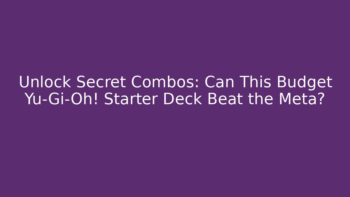 Unlock Secret Combos: Can This Budget Yu-Gi-Oh! Starter Deck Beat the Meta?