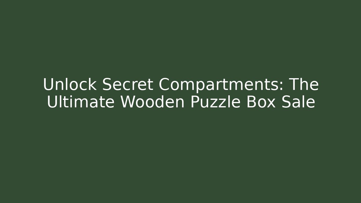 Unlock Secret Compartments: The Ultimate Wooden Puzzle Box Sale