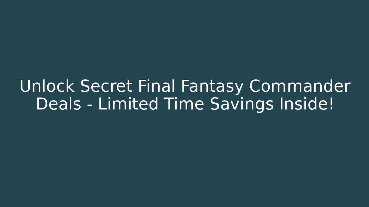 Unlock Secret Final Fantasy Commander Deals – Limited Time Savings Inside!
