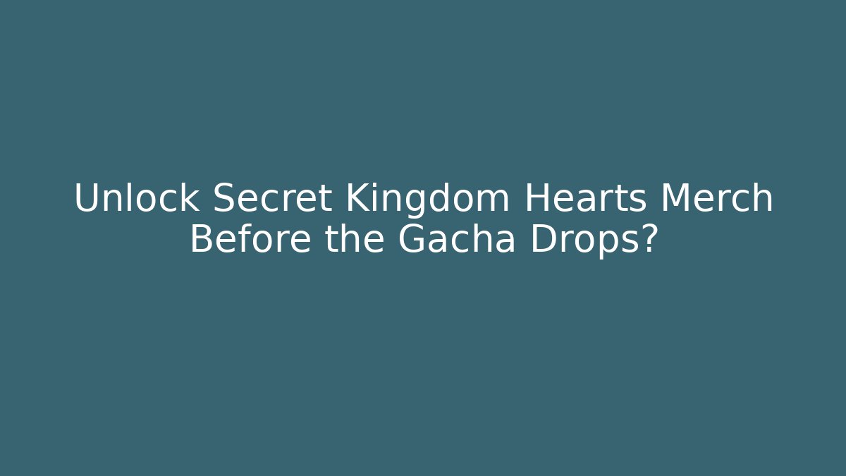 Unlock Secret Kingdom Hearts Merch Before the Gacha Drops?