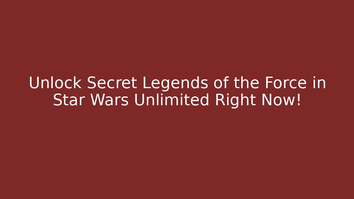 Unlock Secret Legends of the Force in Star Wars Unlimited Right Now!