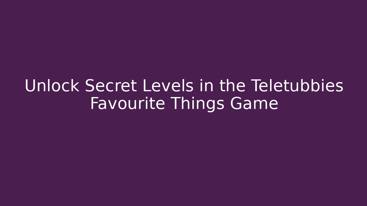 Unlock Secret Levels in the Teletubbies Favourite Things Game