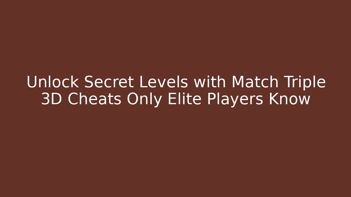 Unlock Secret Levels with Match Triple 3D Cheats Only Elite Players Know