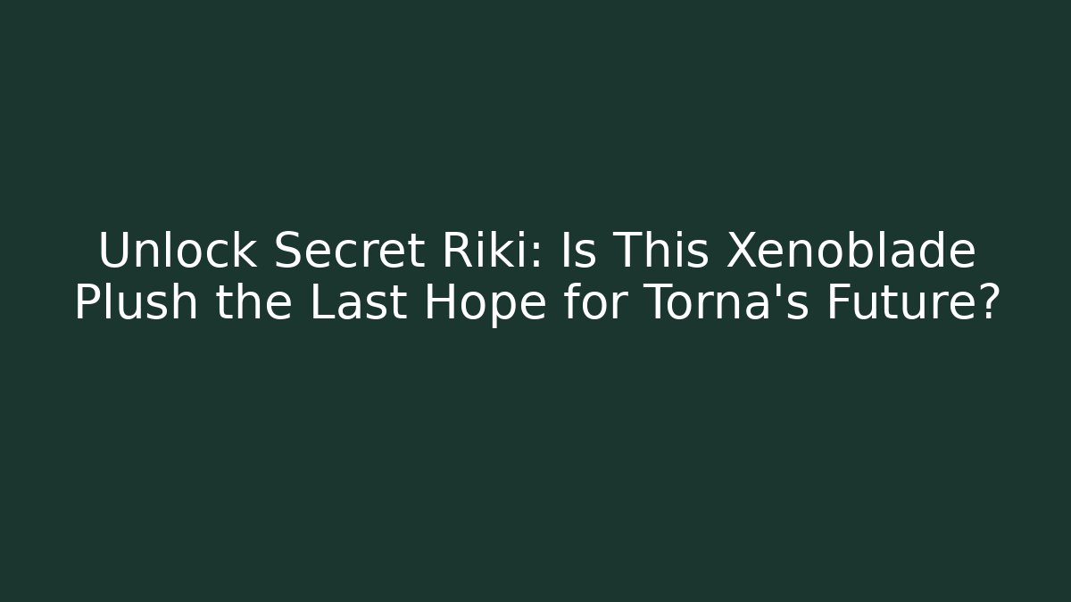 Unlock Secret Riki: Is This Xenoblade Plush the Last Hope for Torna's Future?