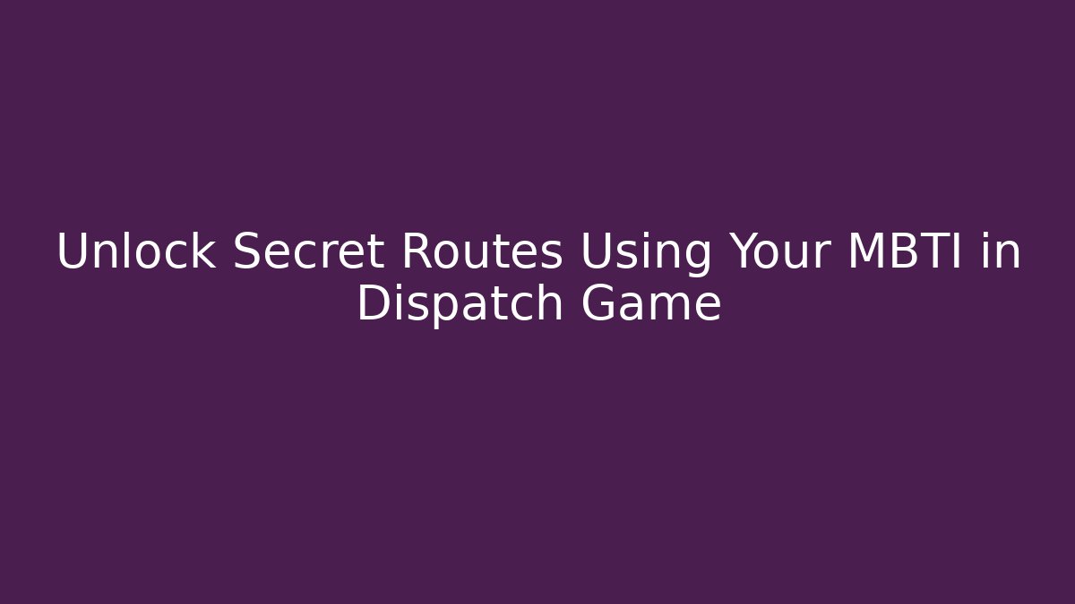 Unlock Secret Routes Using Your MBTI in Dispatch Game