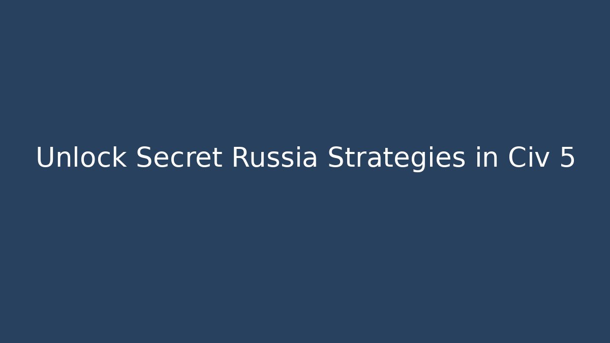 Unlock Secret Russia Strategies in Civ 5