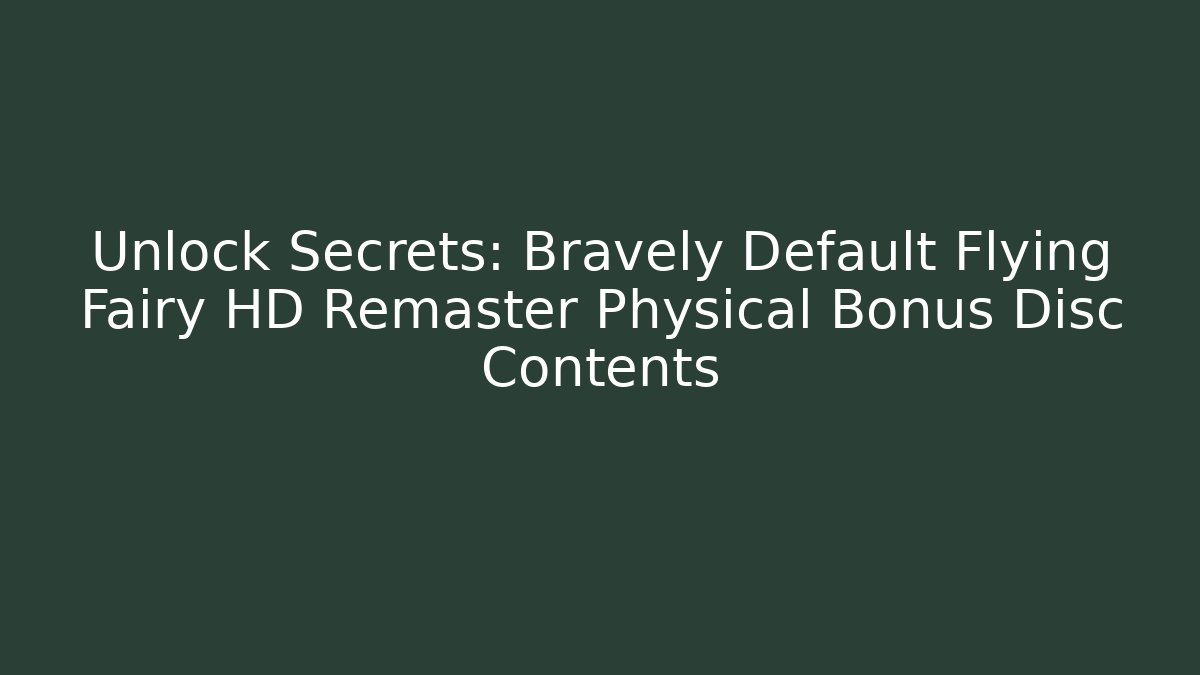 Unlock Secrets: Bravely Default Flying Fairy HD Remaster Physical Bonus Disc Contents