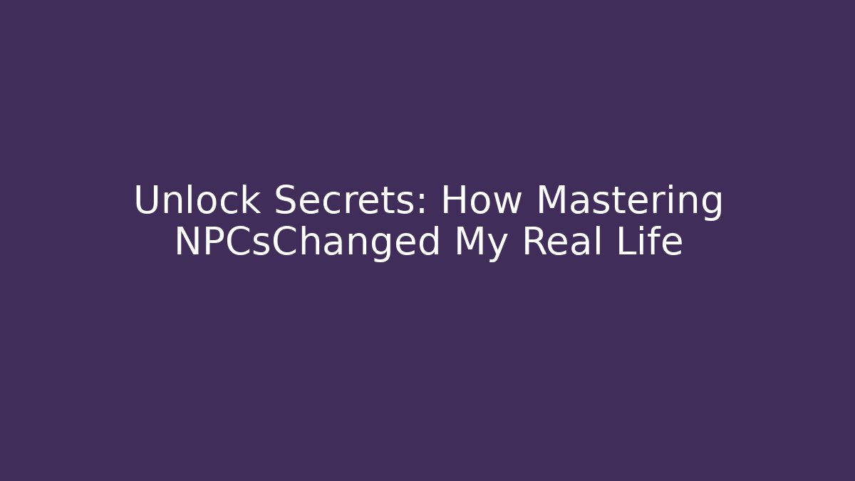 Unlock Secrets: How Mastering NPCsChanged My Real Life