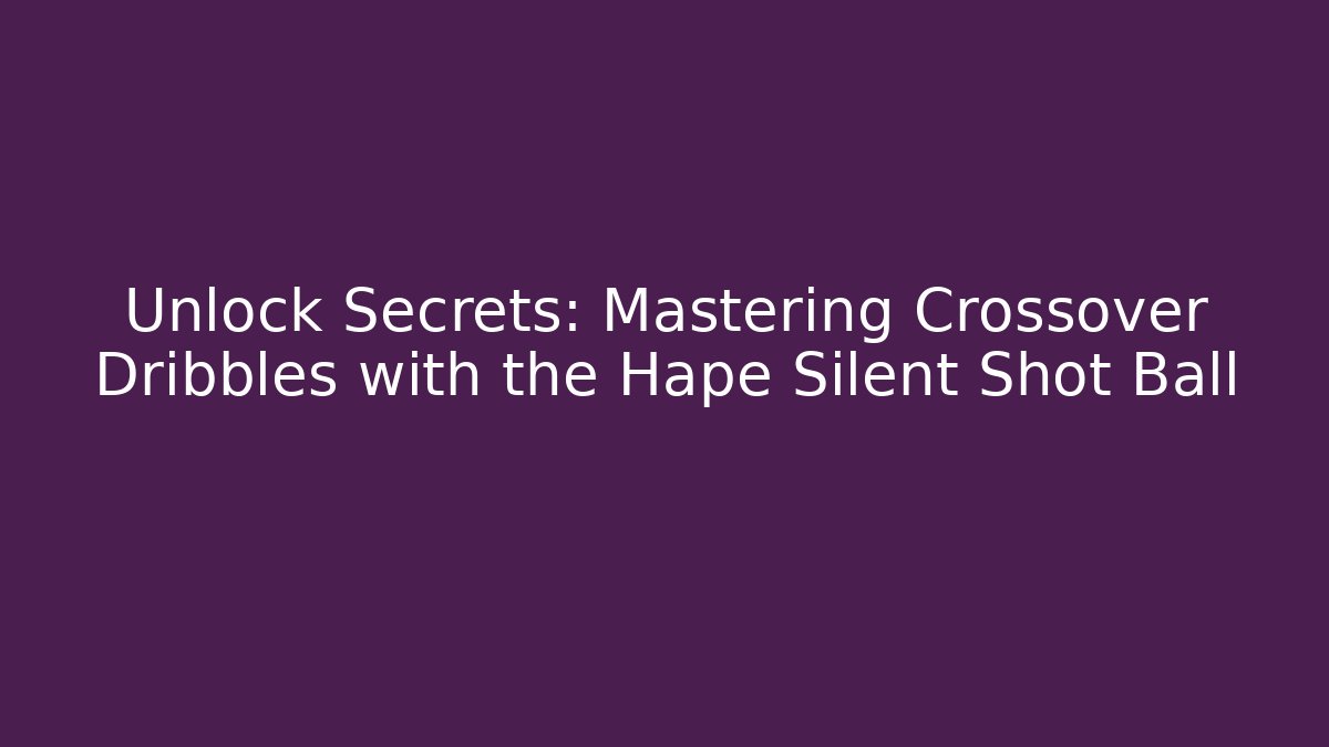 Unlock Secrets: Mastering Crossover Dribbles with the Hape Silent Shot Ball
