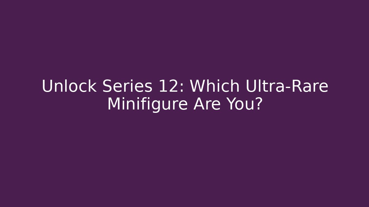 Unlock Series 12: Which Ultra-Rare Minifigure Are You?