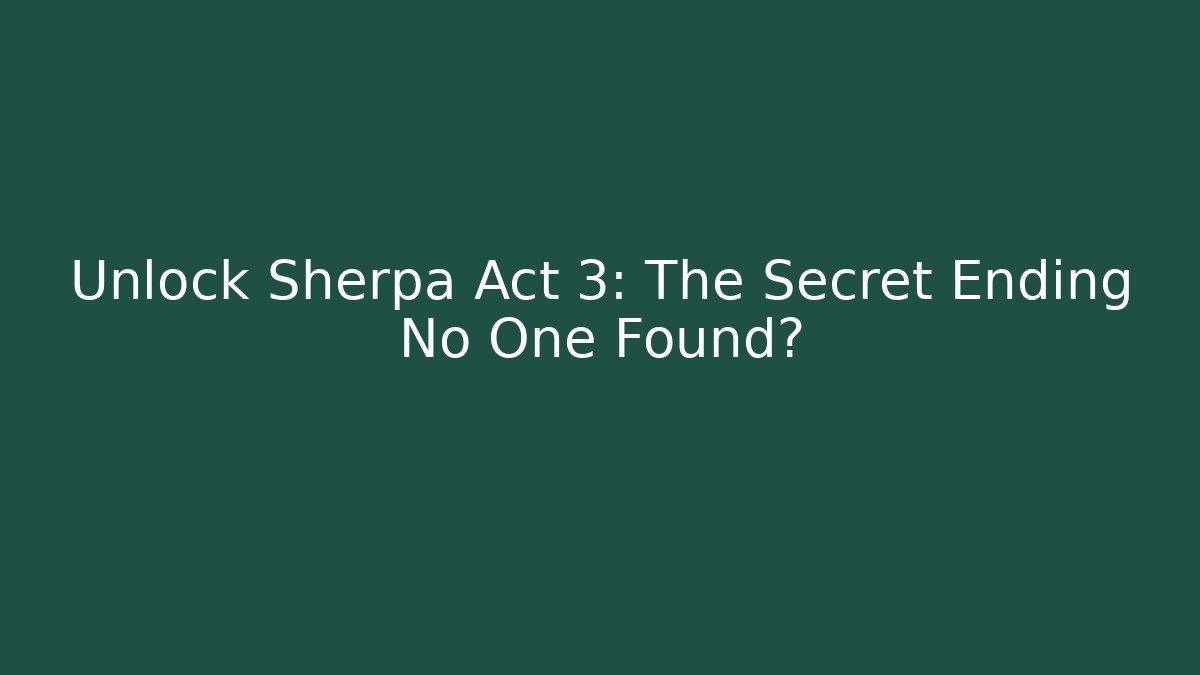 Unlock Sherpa Act 3: The Secret Ending No One Found?