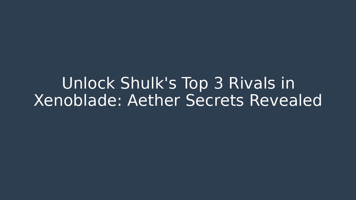 Unlock Shulk’s Top 3 Rivals in Xenoblade: Aether Secrets Revealed