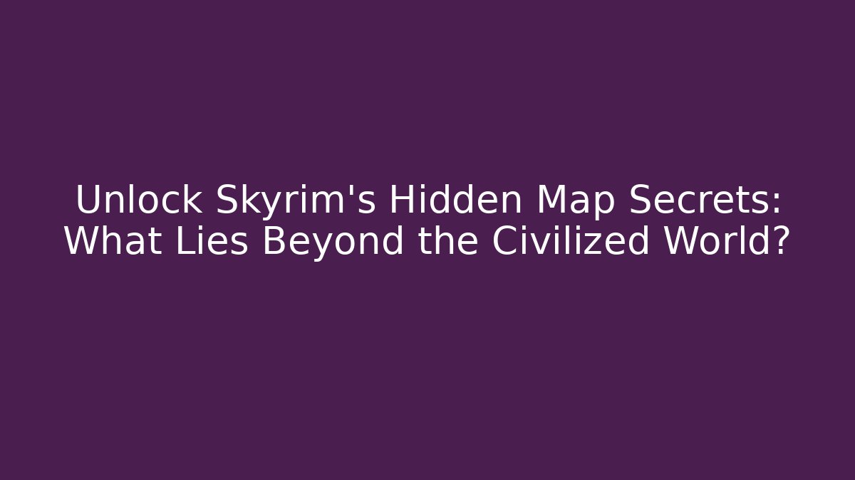 Unlock Skyrim's Hidden Map Secrets: What Lies Beyond the Civilized World?