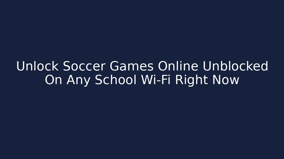 Unlock Soccer Games Online Unblocked On Any School Wi-Fi Right Now