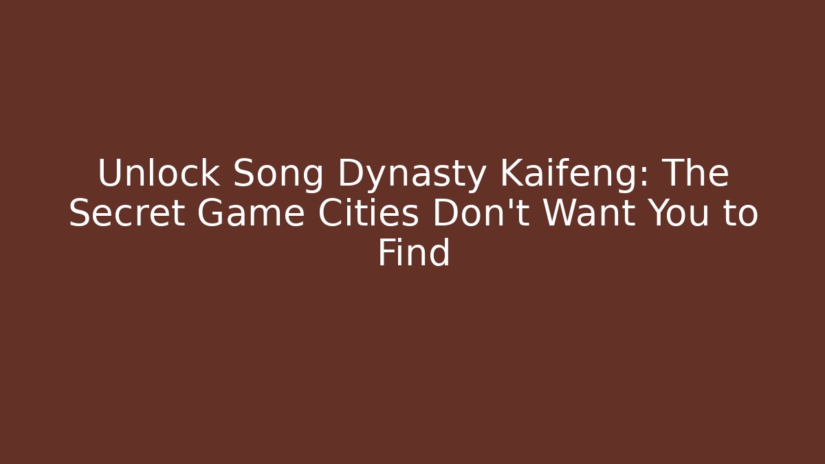 Unlock Song Dynasty Kaifeng: The Secret Game Cities Don’t Want You to Find