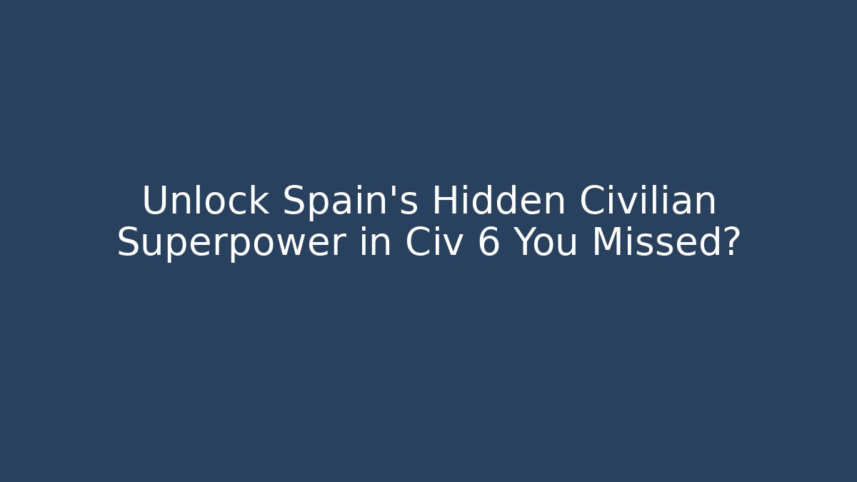 Unlock Spain's Hidden Civilian Superpower in Civ 6 You Missed?