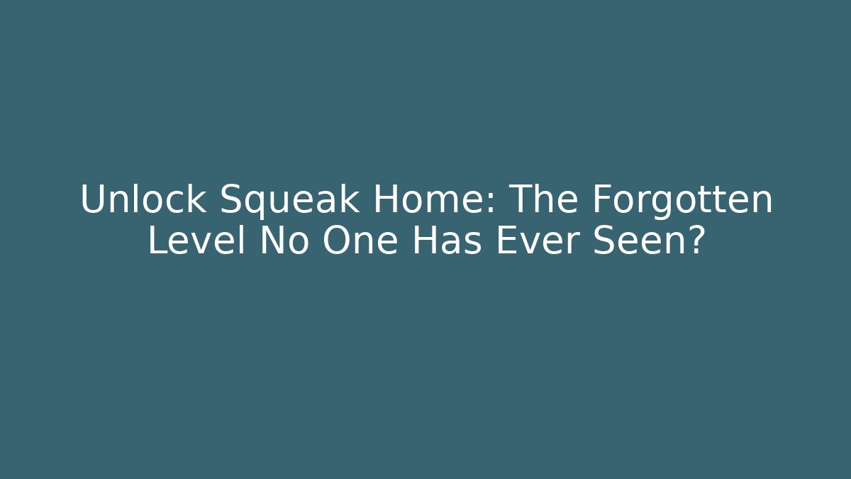 Unlock Squeak Home: The Forgotten Level No One Has Ever Seen?