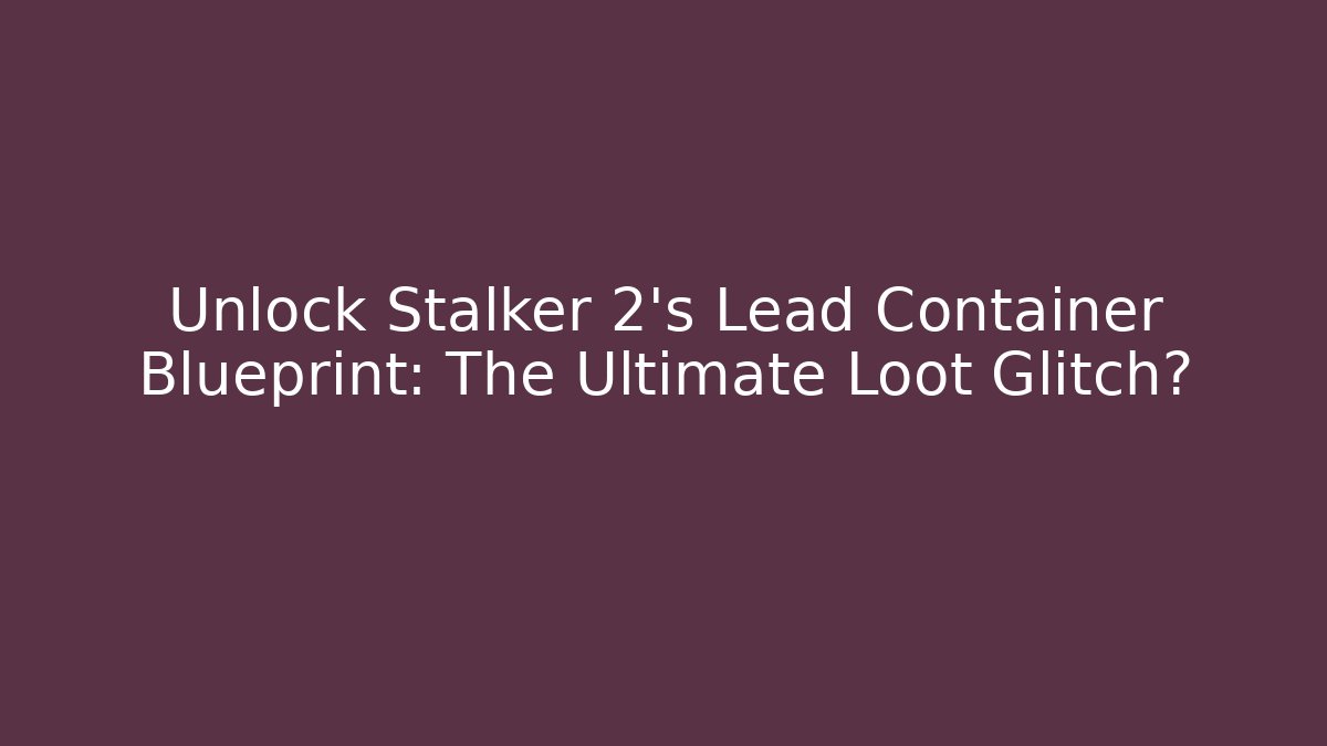Unlock Stalker 2's Lead Container Blueprint: The Ultimate Loot Glitch?