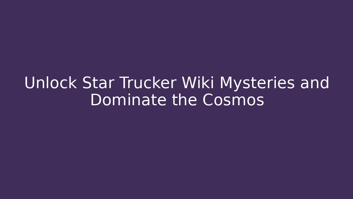 Unlock Star Trucker Wiki Mysteries and Dominate the Cosmos