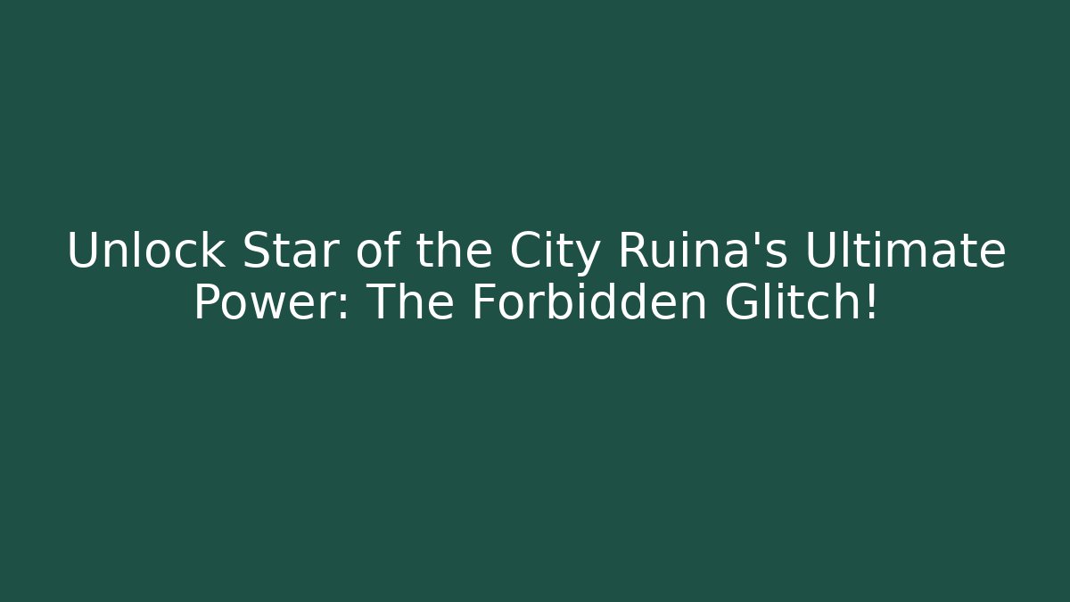 Unlock Star of the City Ruina's Ultimate Power: The Forbidden Glitch!