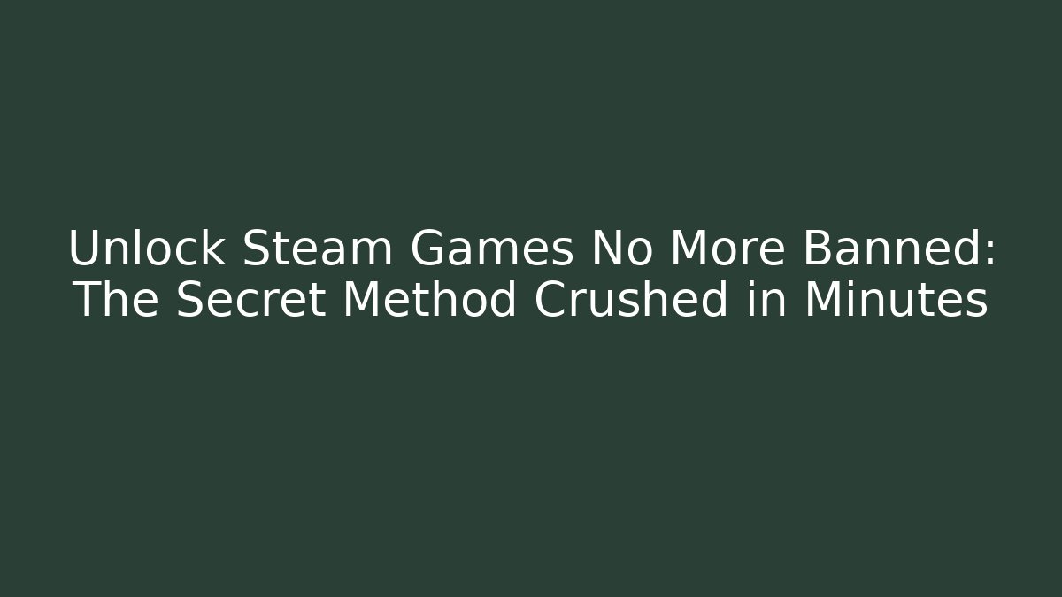 Unlock Steam Games No More Banned: The Secret Method Crushed in Minutes