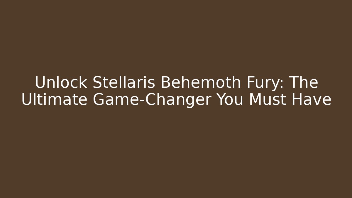 Unlock Stellaris Behemoth Fury: The Ultimate Game-Changer You Must Have