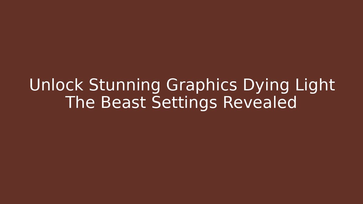 Unlock Stunning Graphics Dying Light The Beast Settings Revealed