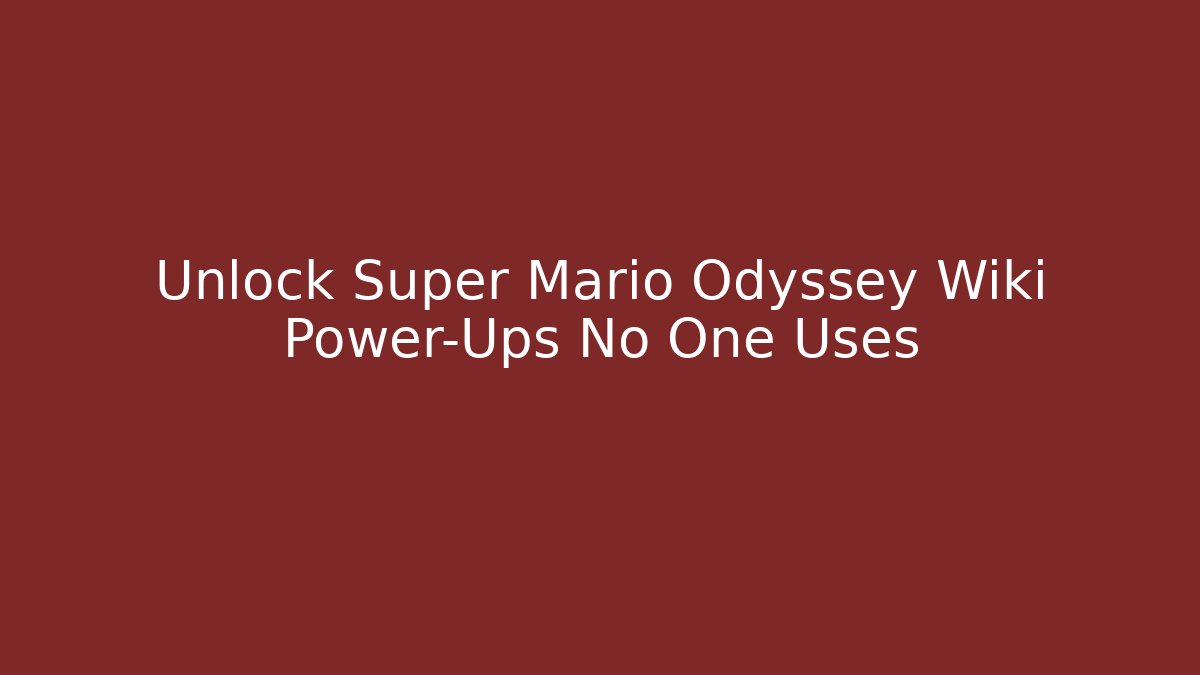 Unlock Super Mario Odyssey Wiki Power-Ups No One Uses