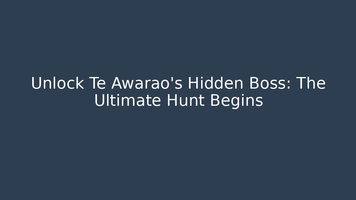 Unlock Te Awarao's Hidden Boss: The Ultimate Hunt Begins