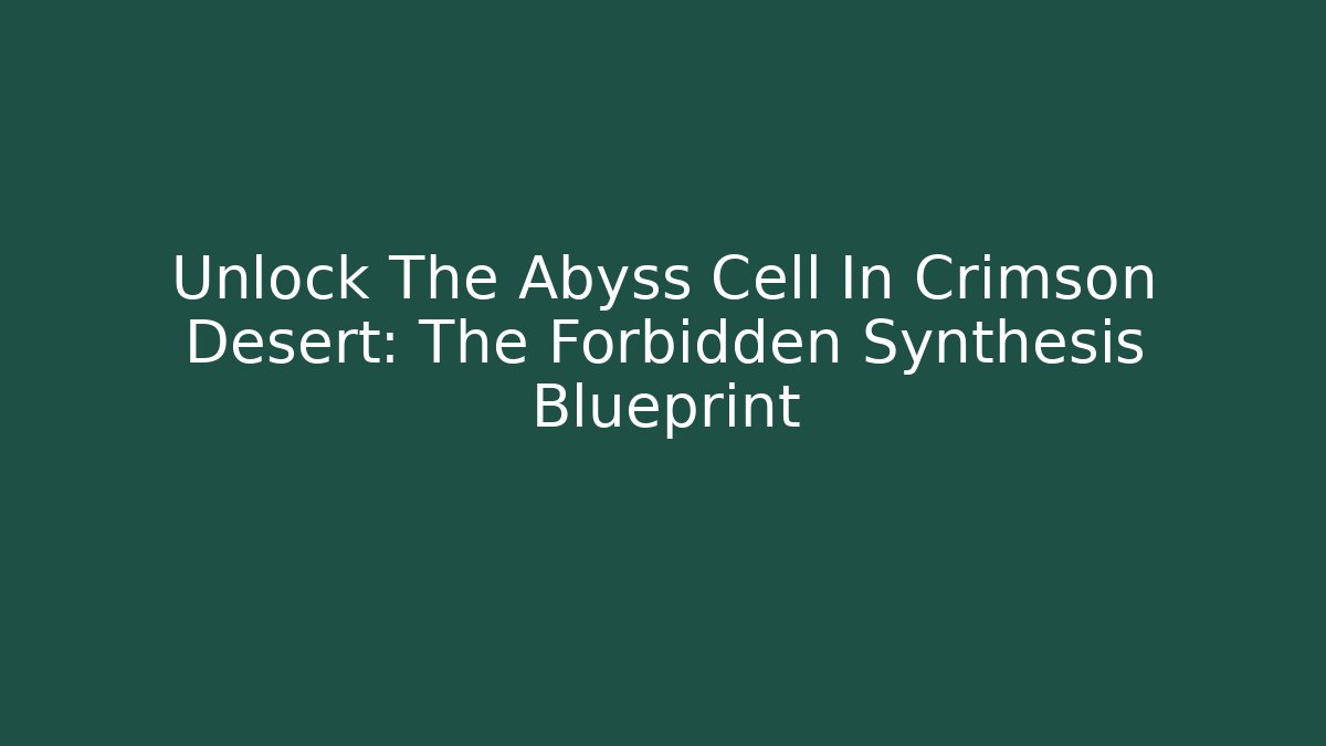 Unlock The Abyss Cell In Crimson Desert: The Forbidden Synthesis Blueprint