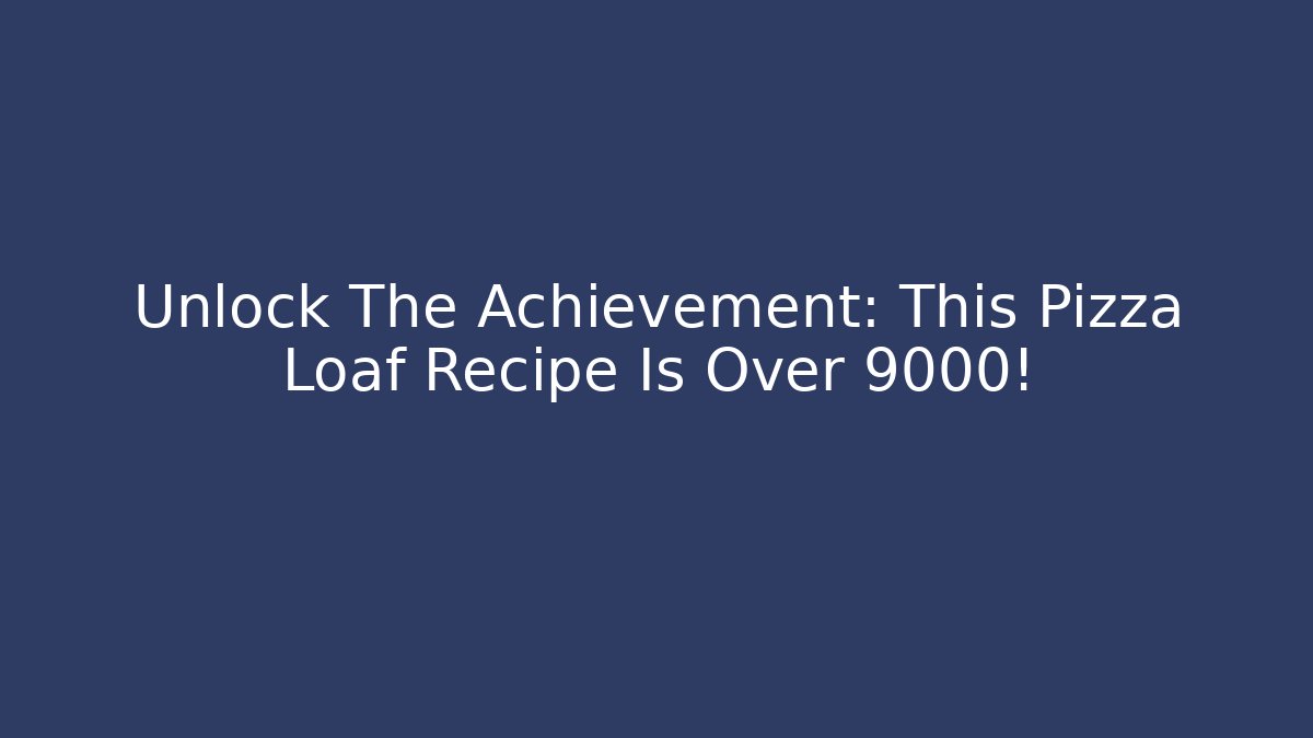 Unlock The Achievement: This Pizza Loaf Recipe Is Over 9000!