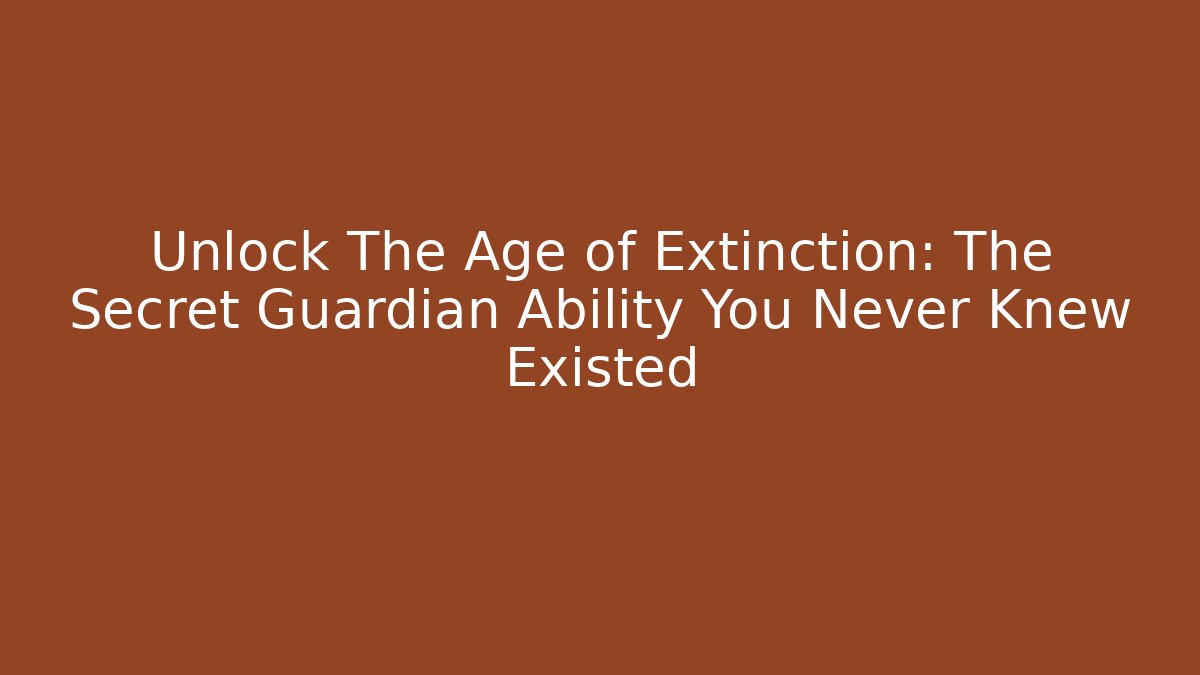 Unlock The Age of Extinction: The Secret Guardian Ability You Never Knew Existed