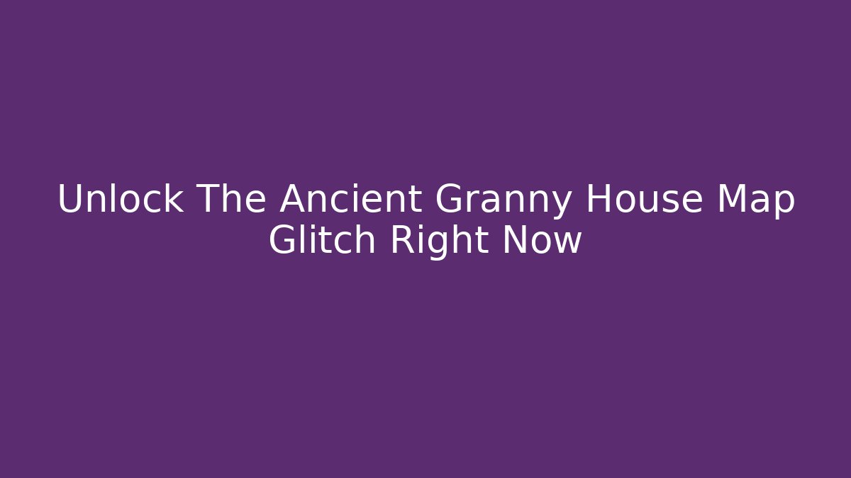 Unlock The Ancient Granny House Map Glitch Right Now