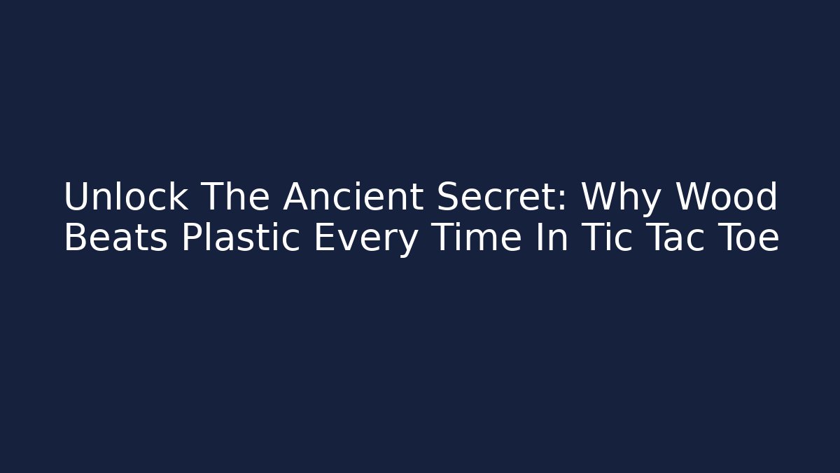 Unlock The Ancient Secret: Why Wood Beats Plastic Every Time In Tic Tac Toe