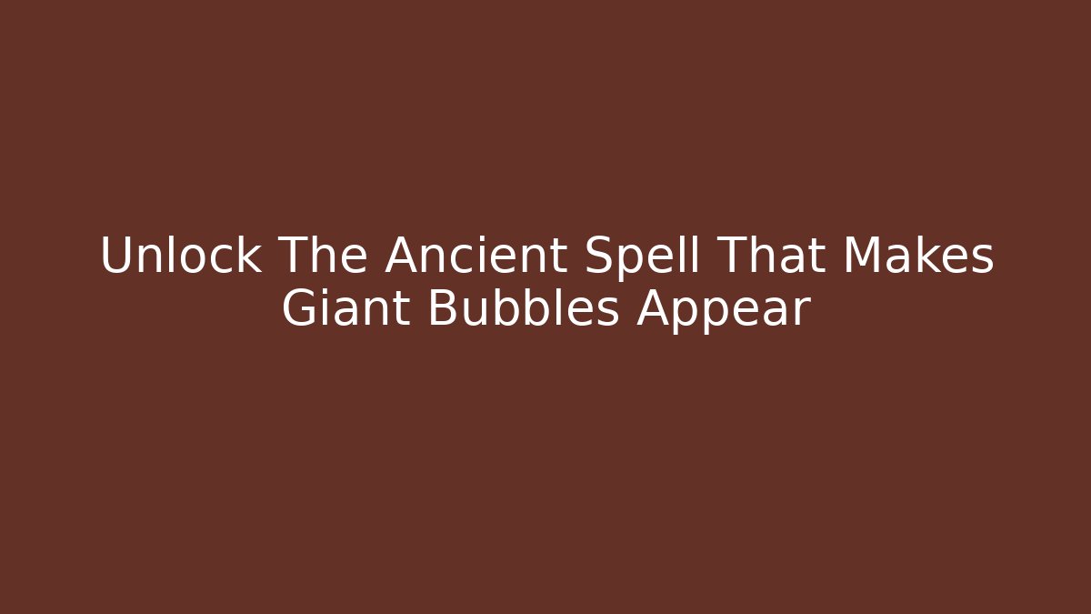 Unlock The Ancient Spell That Makes Giant Bubbles Appear