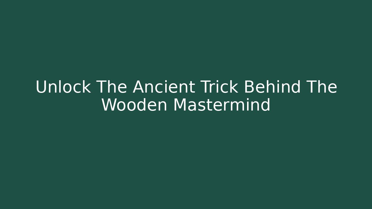 Unlock The Ancient Trick Behind The Wooden Mastermind