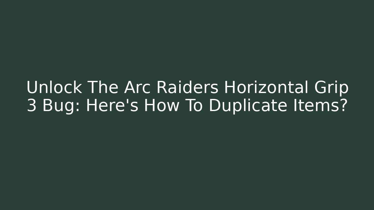Unlock The Arc Raiders Horizontal Grip 3 Bug: Here’s How To Duplicate Items?