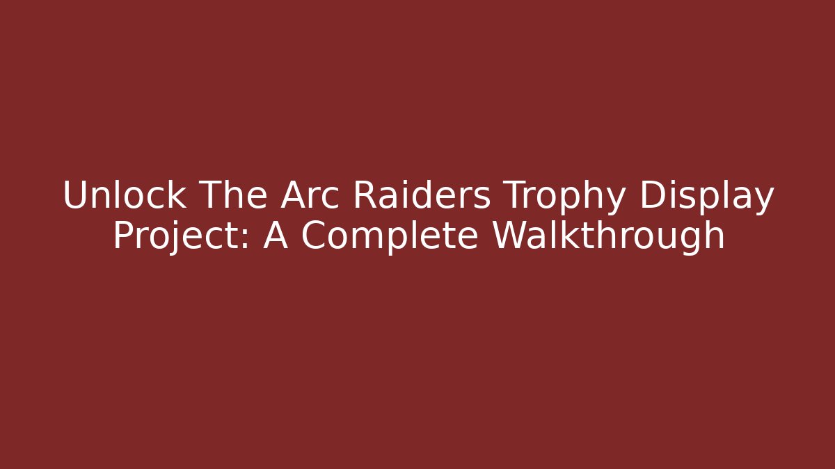 Unlock The Arc Raiders Trophy Display Project: A Complete Walkthrough