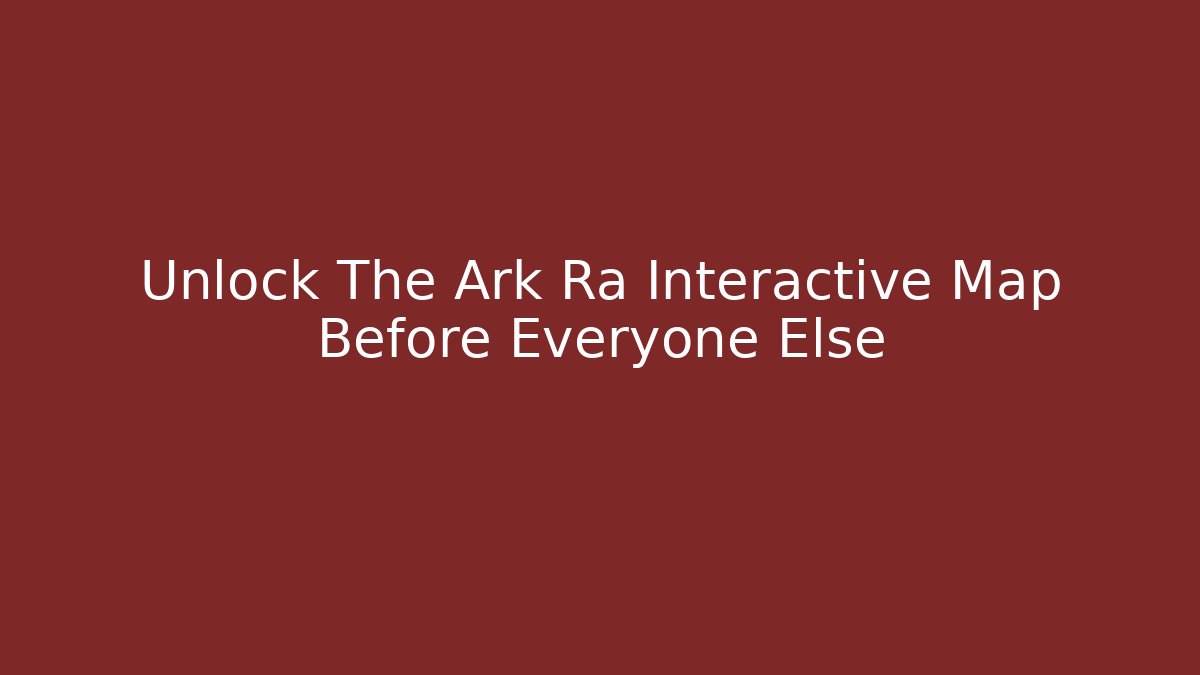 Unlock The Ark Ra Interactive Map Before Everyone Else - Create More Assets