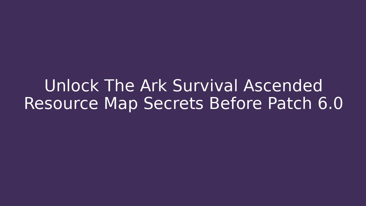 Unlock The Ark Survival Ascended Resource Map Secrets Before Patch 6.0