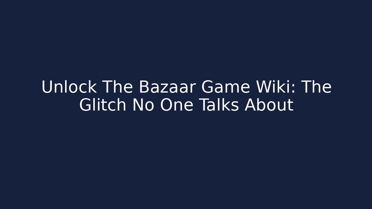 Unlock The Bazaar Game Wiki: The Glitch No One Talks About